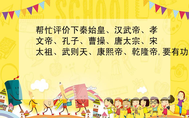 帮忙评价下秦始皇、汉武帝、孝文帝、孔子、曹操、唐太宗、宋太祖、武则天、康熙帝、乾隆帝,要有功过