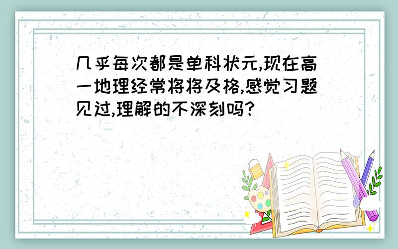 几乎每次都是单科状元,现在高一地理经常将将及格,感觉习题见过,理解的不深刻吗?