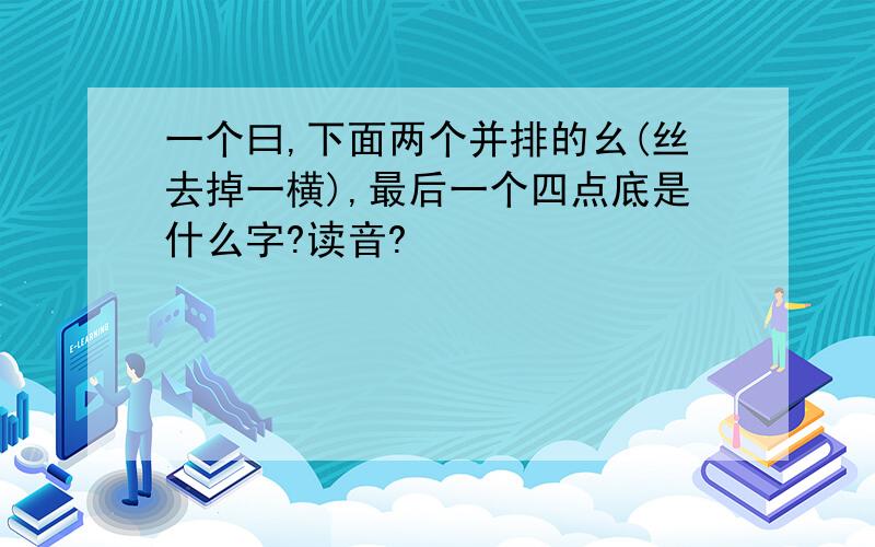 一个曰,下面两个并排的幺(丝去掉一横),最后一个四点底是什么字?读音?