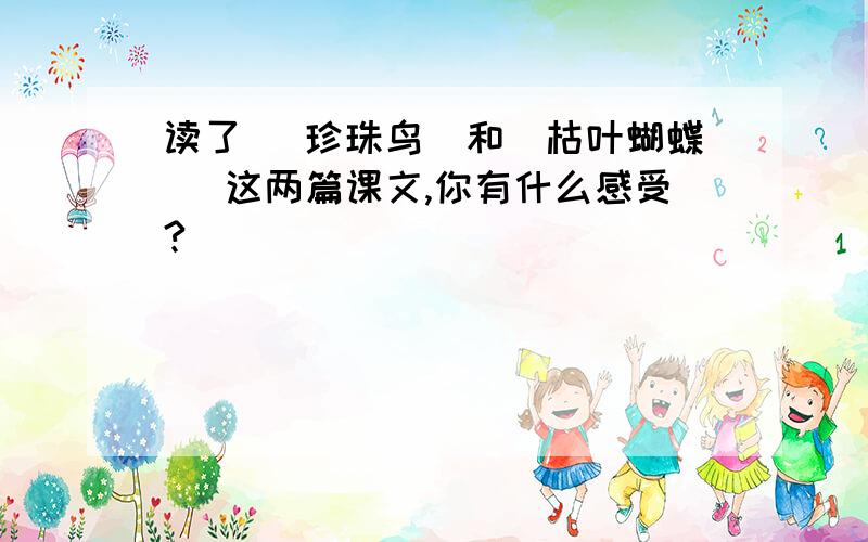 读了 （珍珠鸟）和（枯叶蝴蝶） 这两篇课文,你有什么感受?