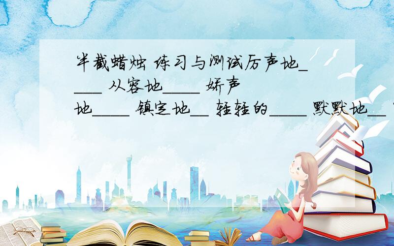 半截蜡烛 练习与测试厉声地____ 从容地____ 娇声地____ 镇定地＿＿ 轻轻的____ 默默地＿＿ 中尉重新点燃蜡烛的原因是__________________________________________________________________________________________________