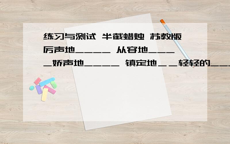 练习与测试 半截蜡烛 苏教版厉声地____ 从容地____娇声地____ 镇定地＿＿轻轻的____ 默默地＿＿发展练习生日1、第一、二段中有三处暗示了此次生日的特殊,这三处是:__________________________________