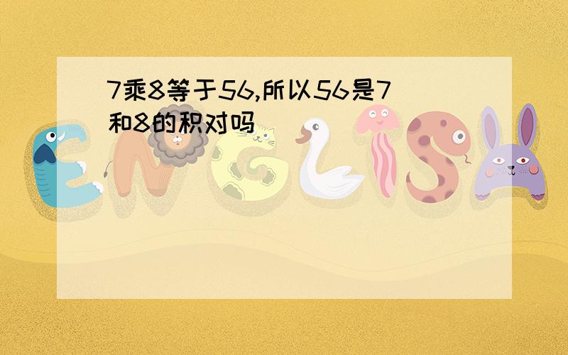 7乘8等于56,所以56是7和8的积对吗