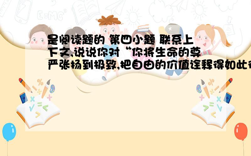 是阅读题的 第四小题 联系上下文,说说你对“你将生命的尊严张扬到极致,把自由的价值诠释得如此彻底”这句话的理解.求求你们了!