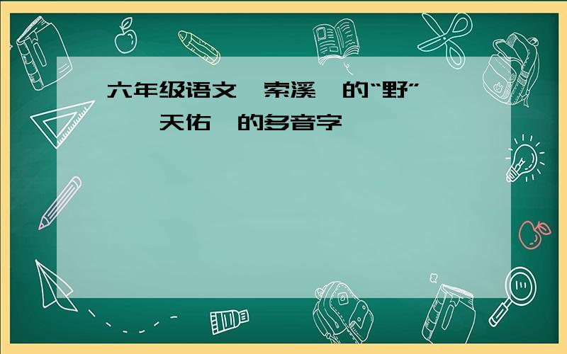 六年级语文《索溪峪的“野”》《詹天佑》的多音字