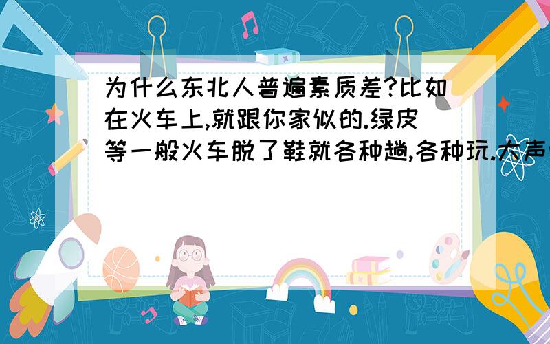 为什么东北人普遍素质差?比如在火车上,就跟你家似的.绿皮等一般火车脱了鞋就各种趟,各种玩.大声喧哗.动车上,斗地主,笑的前仰后合.在北京以各种名义招聘,不是收钱,就是骗钱.房屋中介,东