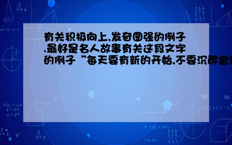 有关积极向上,发奋图强的例子.最好是名人故事有关这段文字的例子“每天要有新的开始,不要沉醉曾经的辉煌,也不要苦恼于昨天错误!这个故事就是要我们积极向上,奋发图强.