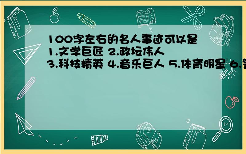 100字左右的名人事迹可以是1.文学巨匠 2.政坛伟人 3.科技精英 4.音乐巨人 5.体育明星 6.警界英雄 .是古今中外的都可以呀!