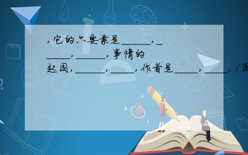 ,它的六要素是_____,_____,_____,事情的起因,_____,____,作者是____,____,(国名)作家求你们了,在不回答,我就完了!