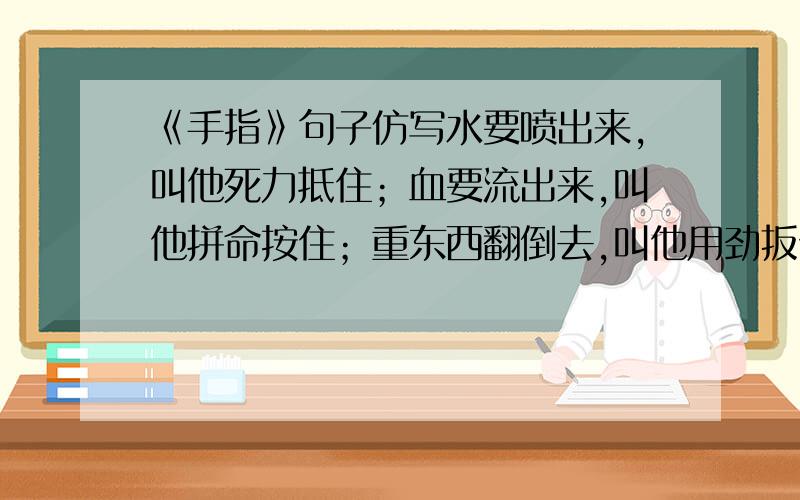 《手指》句子仿写水要喷出来,叫他死力抵住；血要流出来,叫他拼命按住；重东西翻倒去,叫他用劲扳住.请你仿照着写一写大拇指的作用.