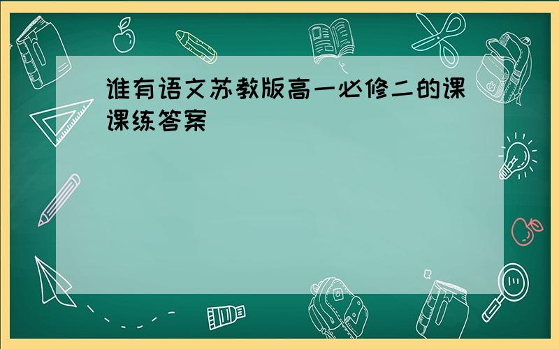 谁有语文苏教版高一必修二的课课练答案