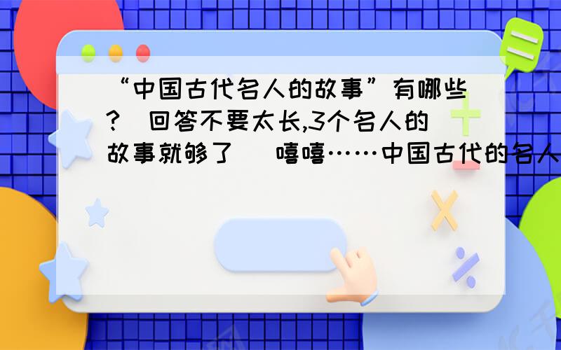 “中国古代名人的故事”有哪些?（回答不要太长,3个名人的故事就够了） 嘻嘻……中国古代的名人有很多,他们的故事我急需,请知道的朋友多多告诉,注意：写“发表”时1~3个名人的故事就够