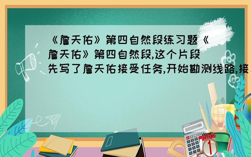 《詹天佑》第四自然段练习题《詹天佑》第四自然段,这个片段先写了詹天佑接受任务,开始勘测线路,接着写他怎样（）的,然后写他怎样（）的,最后写他怎样（）的.要求一个字概括.A .算、说