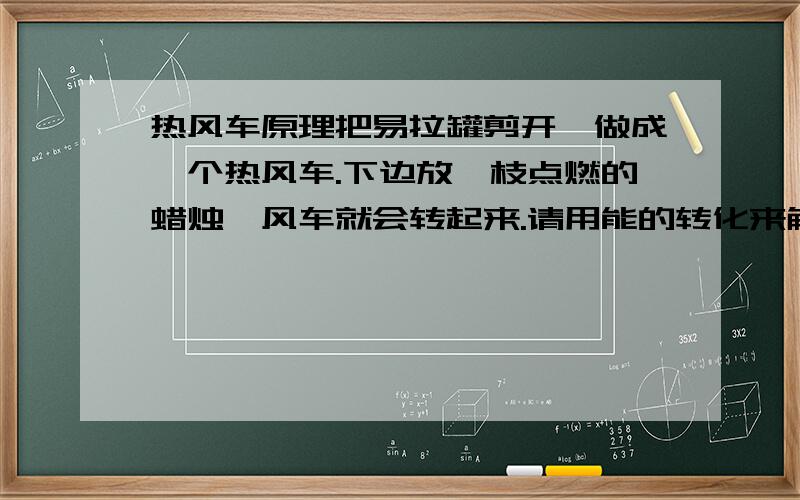 热风车原理把易拉罐剪开,做成一个热风车.下边放一枝点燃的蜡烛,风车就会转起来.请用能的转化来解释这个实验.这和热机有类似之处吗?