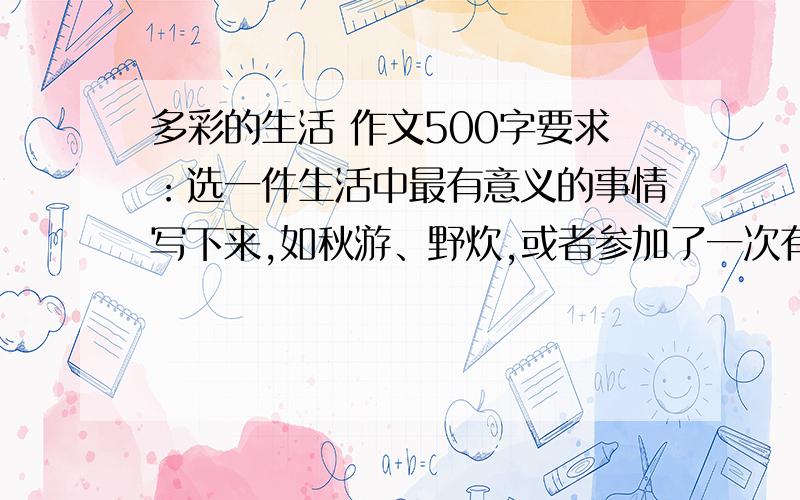 多彩的生活 作文500字要求：选一件生活中最有意义的事情写下来,如秋游、野炊,或者参加了一次有意义的活动,或者是帮父母做了一些力所能及的事.