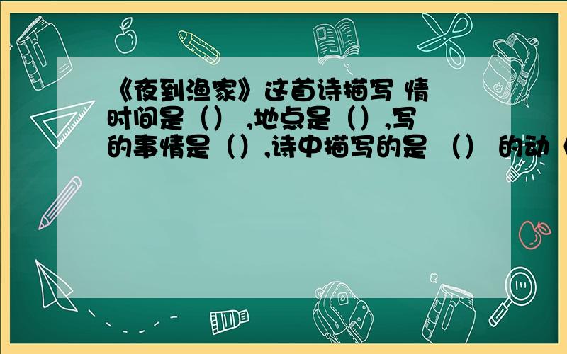 《夜到渔家》这首诗描写 情 时间是（） ,地点是（）,写的事情是（）,诗中描写的是 （） 的动《夜到渔家》这首诗描写 情 时间是（） ,地点是（）,写的事情是（）,诗中描写的是 （） 的动