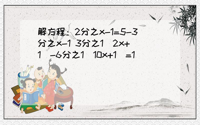 解方程：2分之x-1=5-3分之x-1 3分之1（2x+1）-6分之1（10x+1）=1