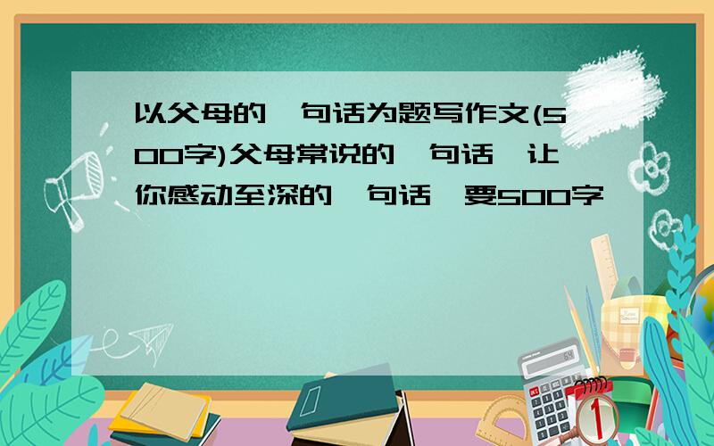 以父母的一句话为题写作文(500字)父母常说的一句话,让你感动至深的一句话,要500字