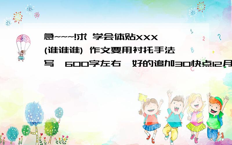 急~~~!求 学会体贴XXX(谁谁谁) 作文要用衬托手法写,600字左右,好的追加30快点12月7日15：00之前要~~!