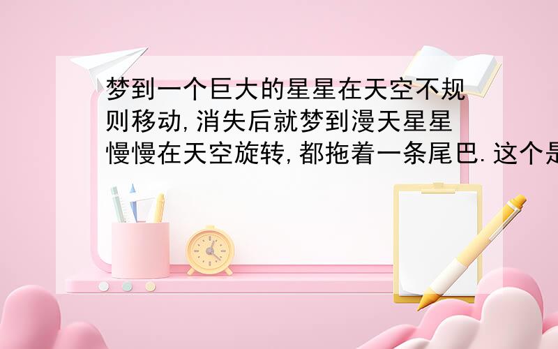 梦到一个巨大的星星在天空不规则移动,消失后就梦到漫天星星慢慢在天空旋转,都拖着一条尾巴.这个是什么意思或者有什么寓意?主要原因是今天去面试老板和部门经理都很满意我，特别是部