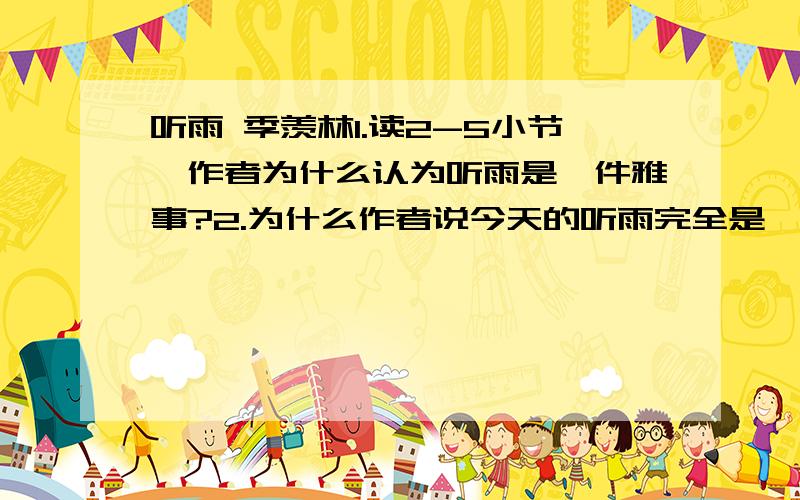 听雨 季羡林1.读2-5小节,作者为什么认为听雨是一件雅事?2.为什么作者说今天的听雨完全是一件“俗事”?从中你体会到作者想通过这篇文章表达怎样的感情?