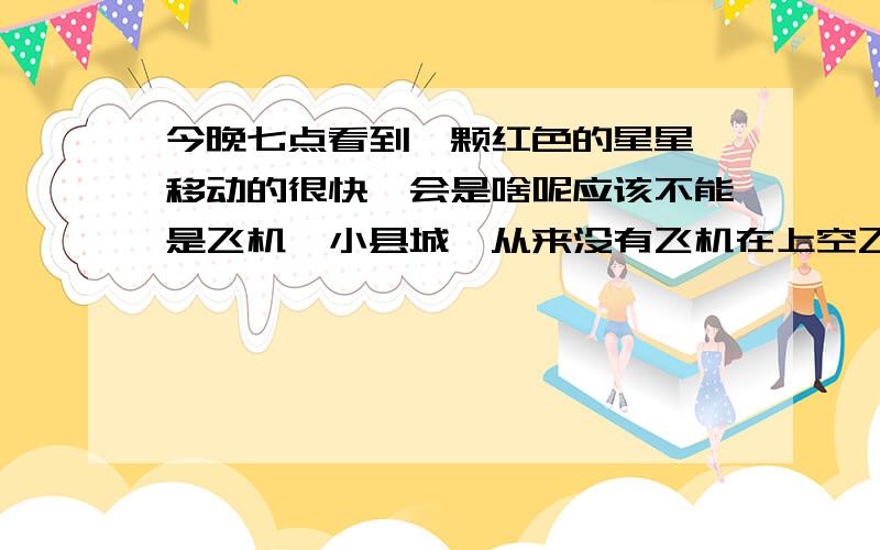 今晚七点看到一颗红色的星星,移动的很快,会是啥呢应该不能是飞机,小县城,从来没有飞机在上空飞过风很大，人造卫星，孔明灯，没那么亮肯定。感觉大小和平时空中看到的最亮的星星一样