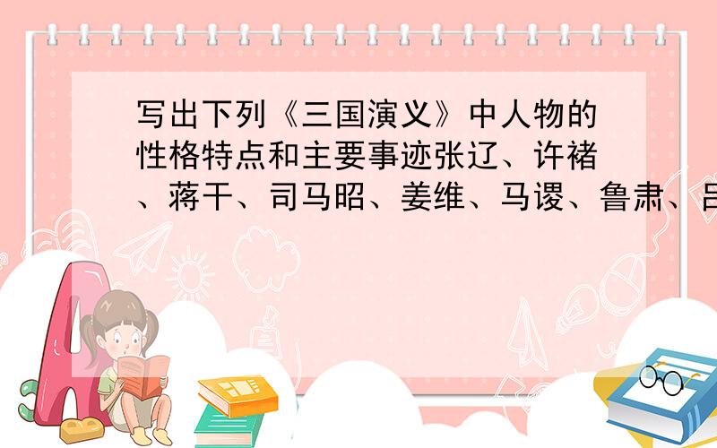 写出下列《三国演义》中人物的性格特点和主要事迹张辽、许褚、蒋干、司马昭、姜维、马谡、鲁肃、吕蒙、陆逊