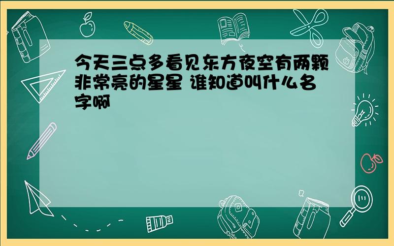 今天三点多看见东方夜空有两颗非常亮的星星 谁知道叫什么名字啊