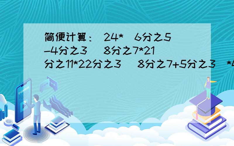 简便计算： 24*（6分之5-4分之3） 8分之7*21分之11*22分之3 （8分之7+5分之3）*40