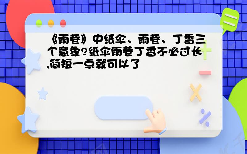 《雨巷》中纸伞、雨巷、丁香三个意象?纸伞雨巷丁香不必过长,简短一点就可以了