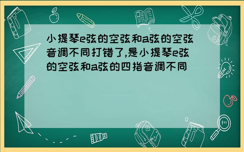 小提琴e弦的空弦和a弦的空弦音调不同打错了,是小提琴e弦的空弦和a弦的四指音调不同