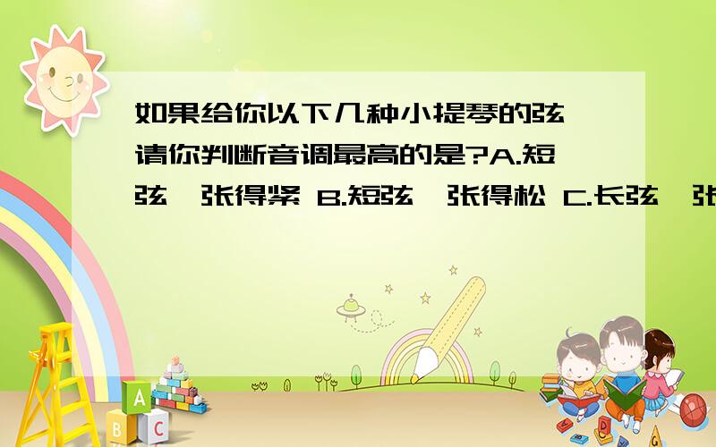 如果给你以下几种小提琴的弦,请你判断音调最高的是?A.短弦、张得紧 B.短弦、张得松 C.长弦、张得紧 D.长弦、张得松