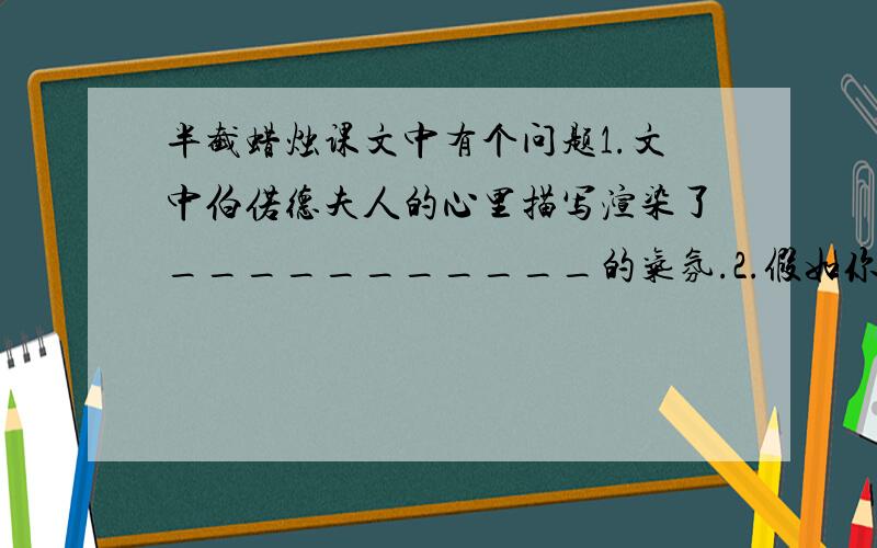 半截蜡烛课文中有个问题1.文中伯偌德夫人的心里描写渲染了___________的气氛.2.假如你是伯偌德夫人,在德国军走后,你想对儿子杰克说________________________________________.对女儿喹啉说_________________