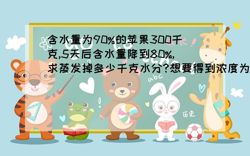 含水量为90%的苹果300千克,5天后含水量降到80%,求蒸发掉多少千克水分?想要得到浓度为80%的盐水300克,需要浓度为60%和90%的盐水各多少克?