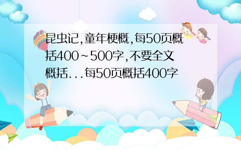 昆虫记,童年梗概,每50页概括400~500字,不要全文概括...每50页概括400字