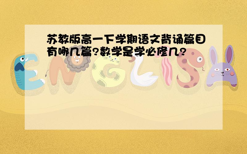 苏教版高一下学期语文背诵篇目有哪几篇?数学是学必修几?