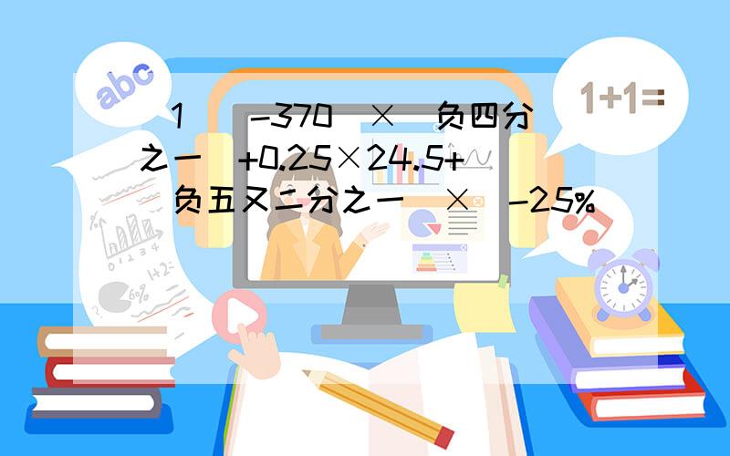 （1）（-370）×（负四分之一）+0.25×24.5+（负五又二分之一）×（-25%)