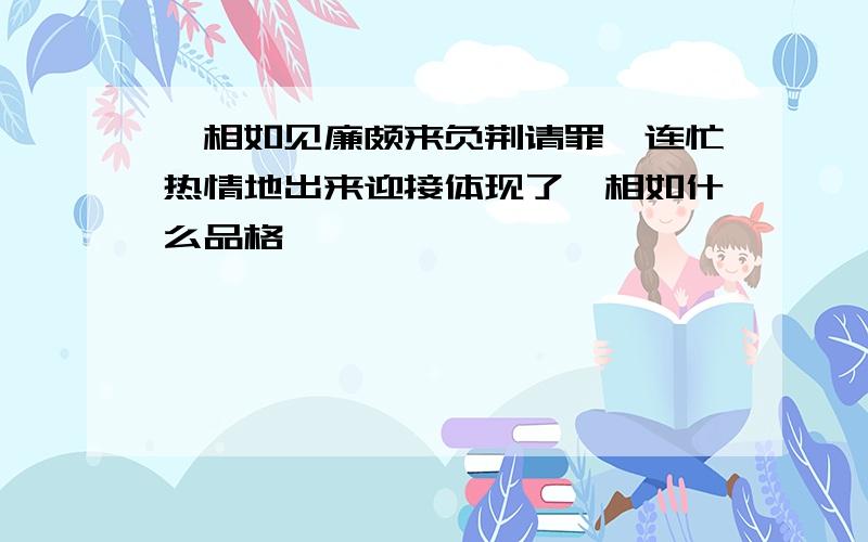 蔺相如见廉颇来负荆请罪,连忙热情地出来迎接体现了蔺相如什么品格