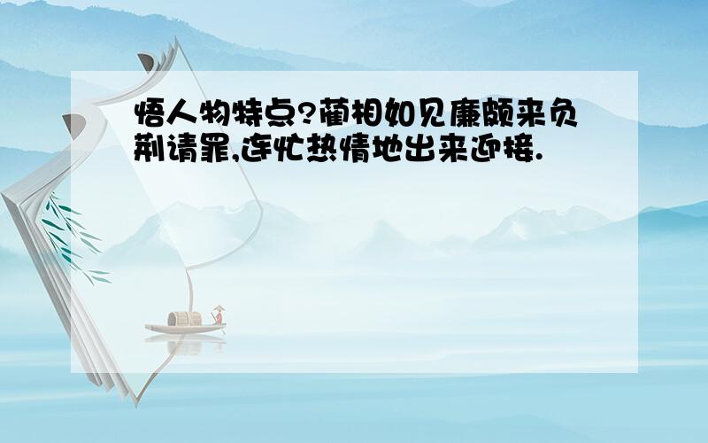 悟人物特点?蔺相如见廉颇来负荆请罪,连忙热情地出来迎接.