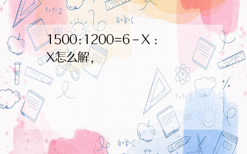 1500:1200=6-X：X怎么解,