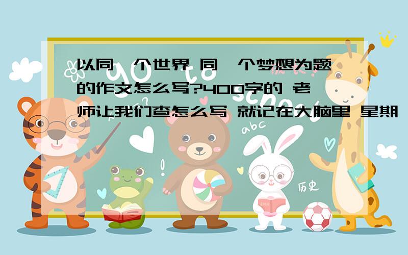 以同一个世界 同一个梦想为题的作文怎么写?400字的 老师让我们查怎么写 就记在大脑里 星期一要汇报