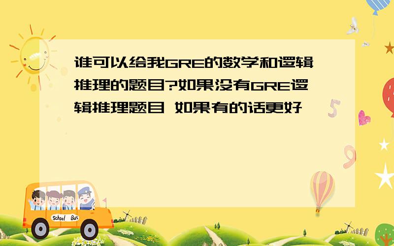 谁可以给我GRE的数学和逻辑推理的题目?如果没有GRE逻辑推理题目 如果有的话更好