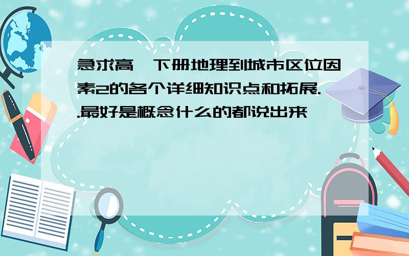 急求高一下册地理到城市区位因素2的各个详细知识点和拓展..最好是概念什么的都说出来