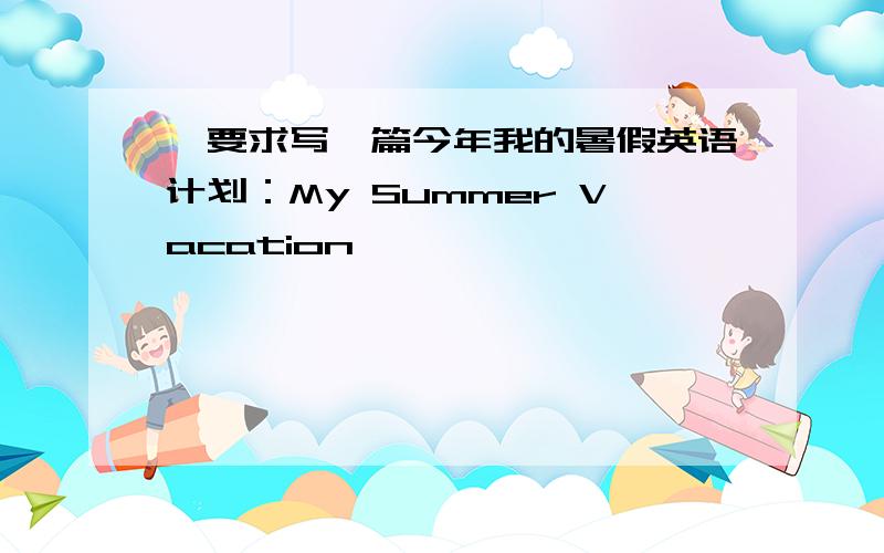 ,要求写一篇今年我的暑假英语计划：My Summer Vacation