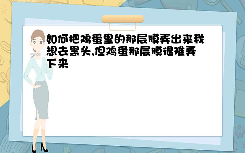 如何把鸡蛋里的那层膜弄出来我想去黑头,但鸡蛋那层膜很难弄下来