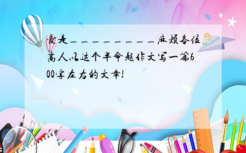 爱是________麻烦各位高人以这个半命题作文写一篇600字左右的文章!