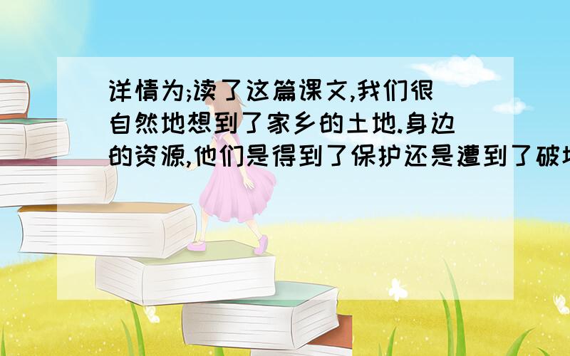 详情为;读了这篇课文,我们很自然地想到了家乡的土地.身边的资源,他们是得到了保护还是遭到了破坏?就这个问我的家乡在龙岩