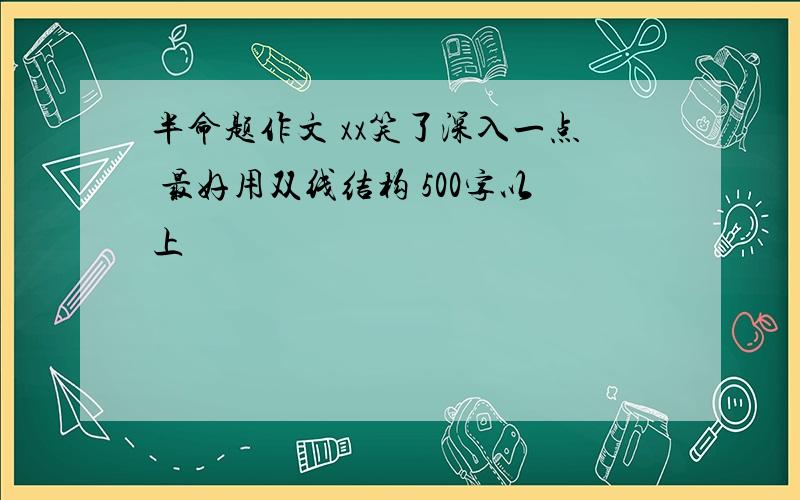 半命题作文 xx笑了深入一点 最好用双线结构 500字以上