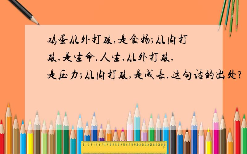 鸡蛋从外打破,是食物；从内打破,是生命.人生,从外打破,是压力；从内打破,是成长.这句话的出处?