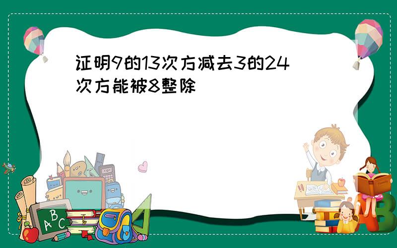 证明9的13次方减去3的24次方能被8整除